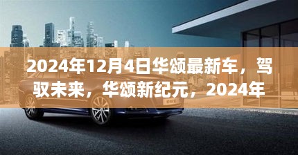 华颂新纪元，驾驭未来的启示与励志之旅，最新车型发布于2024年12月4日