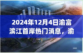 渝富滨江首岸最新动态揭秘，风云再起，热门消息全解析（2024年12月4日）