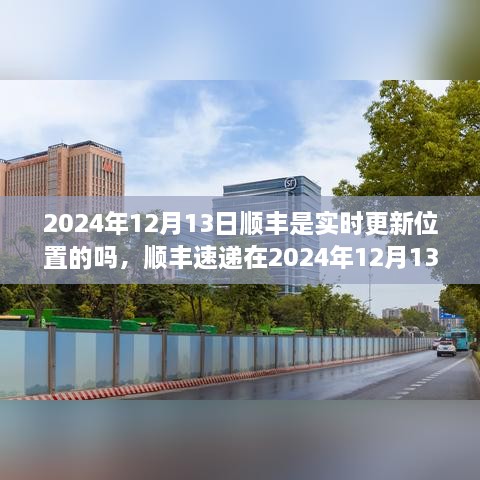 顺丰速递实时位置更新服务深度评测，2024年12月13日的实时更新效果如何？