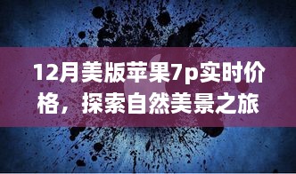 十二月美版苹果7p实时价格揭秘，探索自然美景之旅，寻找内心的宁静指南