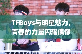 TFBoys与明星魅力，青春的力量闪耀偶像之光