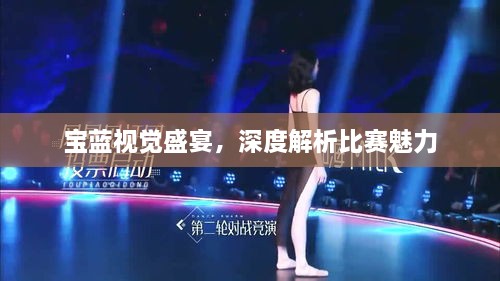 宝蓝视觉盛宴，深度解析比赛魅力