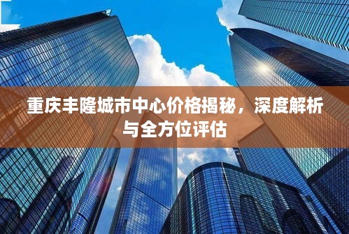 重庆丰隆城市中心价格揭秘，深度解析与全方位评估