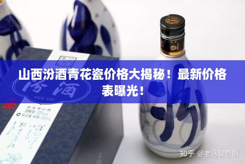 山西汾酒青花瓷价格大揭秘！最新价格表曝光！