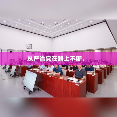 从严治党在路上不断， 