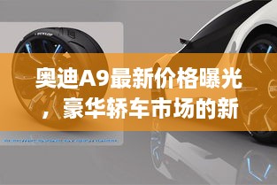 奥迪A9最新价格曝光，豪华轿车市场的新动态！