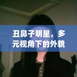 丑鼻子明星，多元视角下的外貌探讨