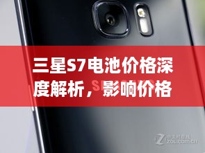 三星S7电池价格深度解析，影响价格因素大探讨