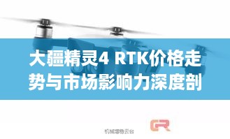 大疆精灵4 RTK价格走势与市场影响力深度剖析