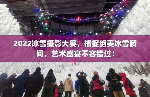 2022冰雪摄影大赛，捕捉绝美冰雪瞬间，艺术盛宴不容错过！