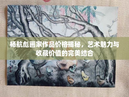 杨航彪画家作品价格揭秘，艺术魅力与收藏价值的完美结合