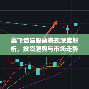 奥飞动漫股票表现深度解析，投资趋势与市场走势的双重考量