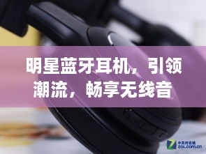 明星蓝牙耳机，引领潮流，畅享无线音乐！