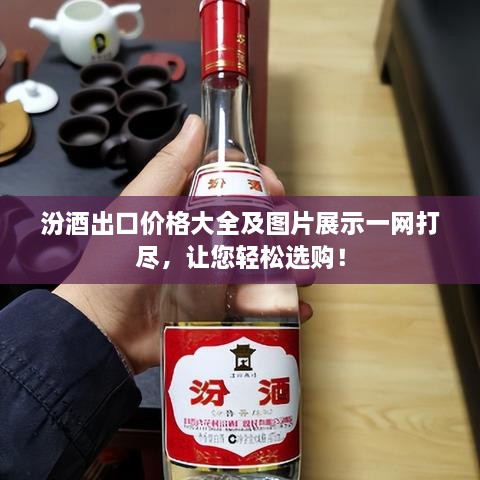 汾酒出口价格大全及图片展示一网打尽，让您轻松选购！