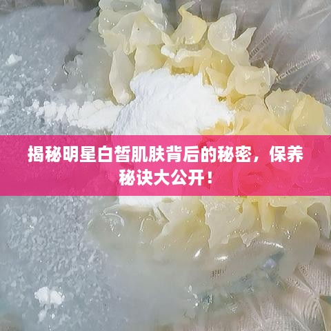 揭秘明星白皙肌肤背后的秘密，保养秘诀大公开！