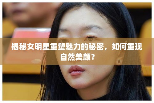 揭秘女明星重塑魅力的秘密，如何重现自然美颜？