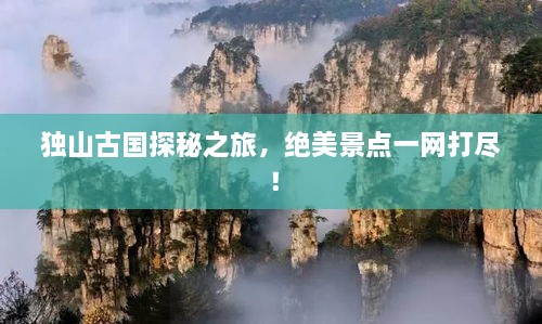 独山古国探秘之旅，绝美景点一网打尽！