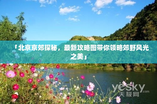 「北京京郊探秘，最新攻略图带你领略郊野风光之美」