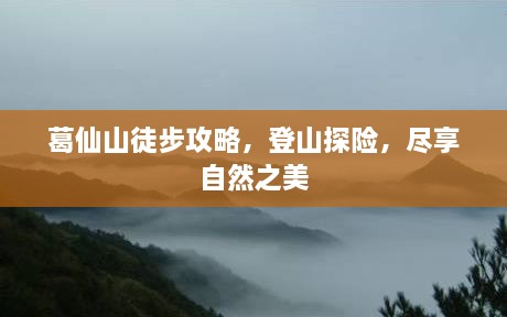 葛仙山徒步攻略，登山探险，尽享自然之美