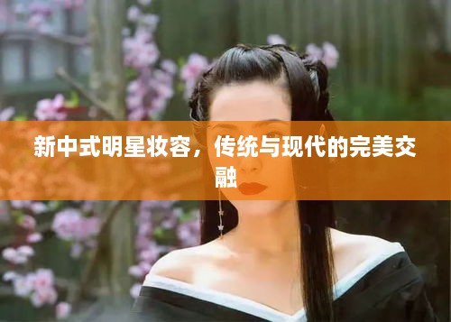 新中式明星妆容，传统与现代的完美交融