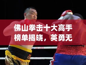 佛山拳击十大高手榜单揭晓，英勇无畏的斗士震撼人心！