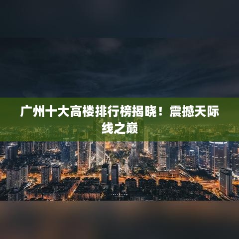 广州十大高楼排行榜揭晓！震撼天际线之巅