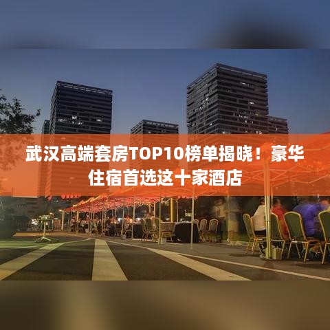 武汉高端套房TOP10榜单揭晓！豪华住宿首选这十家酒店