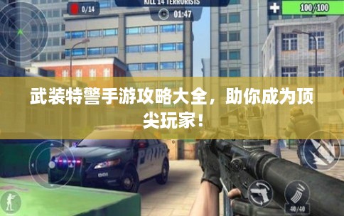 武装特警手游攻略大全，助你成为顶尖玩家！