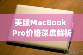 美版MacBook Pro价格深度解析，全面了解最新报价与性价比优势！