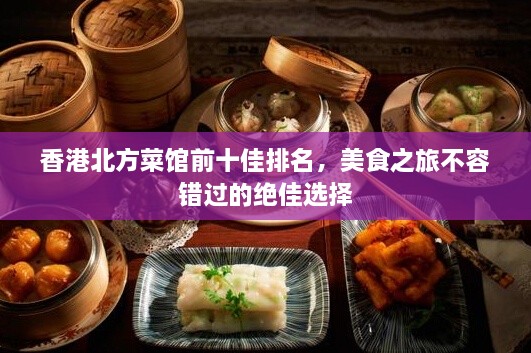 香港北方菜馆前十佳排名，美食之旅不容错过的绝佳选择