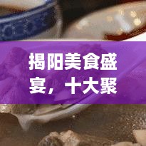 揭阳美食盛宴，十大聚餐饭店排名，必选的美食之旅