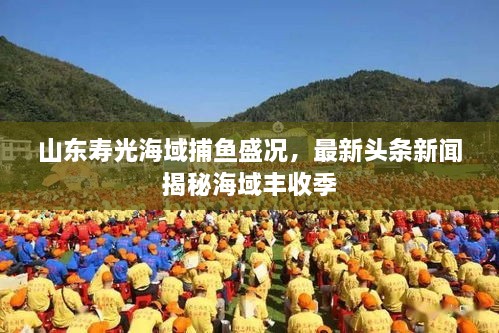 山东寿光海域捕鱼盛况，最新头条新闻揭秘海域丰收季