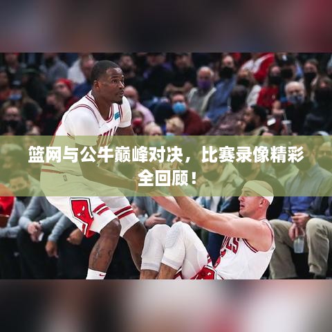 篮网与公牛巅峰对决，比赛录像精彩全回顾！