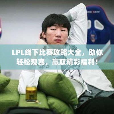 LPL线下比赛攻略大全，助你轻松观赛，赢取精彩福利！