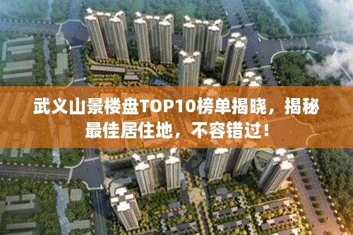 武义山景楼盘TOP10榜单揭晓，揭秘最佳居住地，不容错过！