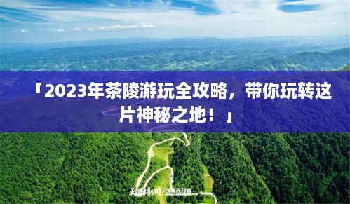 「2023年茶陵游玩全攻略，带你玩转这片神秘之地！」