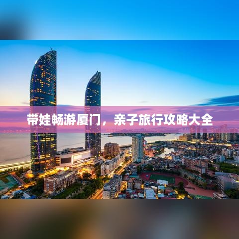 带娃畅游厦门，亲子旅行攻略大全