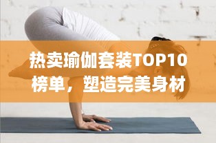 热卖瑜伽套装TOP10榜单，塑造完美身材的必备装备之选！