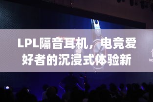 LPL隔音耳机，电竞爱好者的沉浸式体验新选择