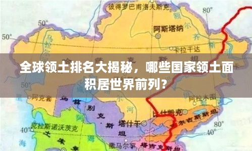 全球领土排名大揭秘，哪些国家领土面积居世界前列？