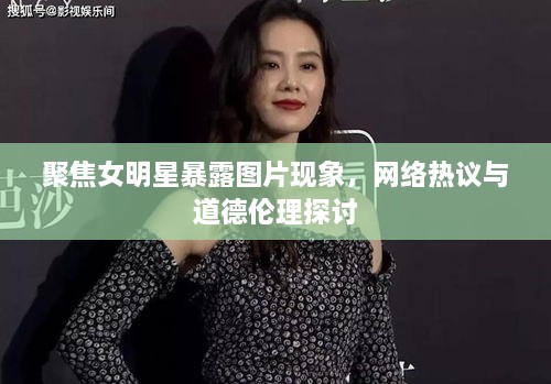 聚焦女明星暴露图片现象，网络热议与道德伦理探讨