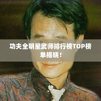 功夫全明星武师排行榜TOP榜单揭晓！