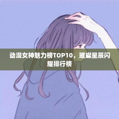 动漫女神魅力榜TOP10，璀璨星辰闪耀排行榜