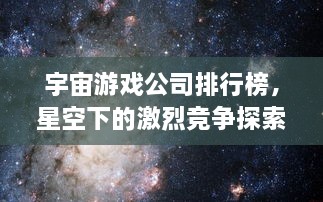 宇宙游戏公司排行榜，星空下的激烈竞争探索