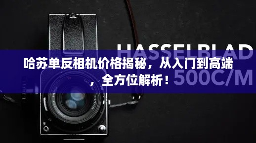 哈苏单反相机价格揭秘，从入门到高端，全方位解析！