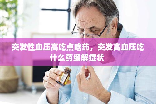 突发性血压高吃点啥药，突发高血压吃什么药缓解症状 