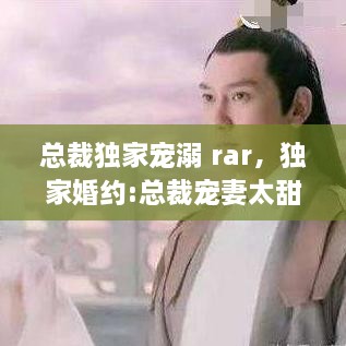 总裁独家宠溺 rar，独家婚约:总裁宠妻太甜蜜 