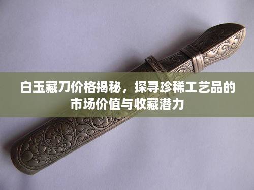 白玉藏刀价格揭秘，探寻珍稀工艺品的市场价值与收藏潜力