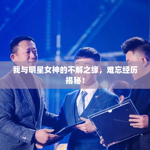 我与明星女神的不解之缘，难忘经历揭秘！