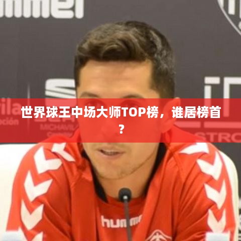世界球王中场大师TOP榜，谁居榜首？